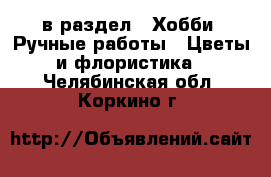  в раздел : Хобби. Ручные работы » Цветы и флористика . Челябинская обл.,Коркино г.